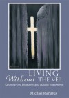 Living Without the Veil: Knowing God Intimately, and Making Him Known - Michael Richards