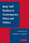 Body-Self Dualism in Contemporary Ethics and Politics - Patrick Lee, Robert P. George