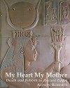 My Heart My Mother: Death and Rebirth in Ancient Egypt - Alison Roberts