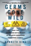 Germs Gone Wild: How the Unchecked Development of Domestic Bio-Defense Threatens America - Kenneth King