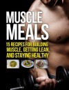 Muscle Meals: 15 Recipes for Building Muscle, Getting Lean, and Staying Healthy (The Build Healthy Muscle Series) - Michael Matthews