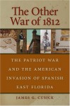 The Other War of 1812: The Patriot War and the American Invasion of Spanish East Florida - James G. Cusick, John David Smith