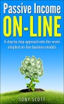 Passive Income On Line: A step by step approach into the seven simplest on-line business models (Passive Income, Internet Marketing, Online Business, Financial ... Email Marketing, Affiliate Marketing) - Tony Scott