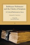 Balthasar Hubmaier and the Clarity of Scripture: A Critical Reformation Issue - Graeme R Chatfield