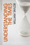 Understanding the Times: Living in the Light of the Arrival of the King - William Taylor