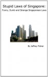 Stupid Laws of Singapore: Funny, Dumb and Strange Singaporean Laws - Jeffrey Fisher