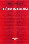 Retorica Especulativa - Pascal Quignard, Silvio Mattoni