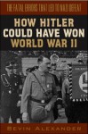 How Hitler Could Have Won World War II - Bevin Alexander