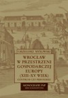 Wrocław w przestrzeni gospodarczej Europy (XII-XV w.) - Grzegorz Myśliwski