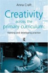 Creativity Across the Primary Curriculum: Framing and Developing Practice - Anna Craft