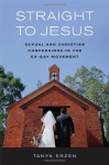 Straight to Jesus: Sexual and Christian Conversions in the Ex-Gay Movement - Tanya Erzen