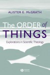 The Order of Things: Explorations in Scientific Theology - Alister E. McGrath