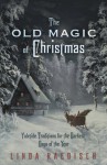 The Old Magic of Christmas: Yuletide Traditions for the Darkest Days of the Year - Linda Raedisch