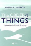 Order of Things: Explorations in Scientific Theology - Alister E. McGrath