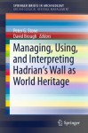 Managing, Using, and Interpreting Hadrian's Wall as World Heritage (SpringerBriefs in Archaeology / SpringerBriefs in Archaeological Heritage Management) - Peter Stone, David Brough