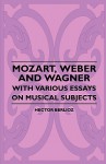 Mozart, Weber and Wagner: And Various Essays on Musical Subjects - Hector Berlioz, Edwin Evans