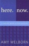 Here. Now. A Catholic Guide to the Good Life. - Amy Welborn