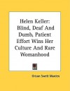 Helen Keller: Blind, Deaf and Dumb, Patient Effort Wins Her Culture and Rare Womanhood - Orison Swett Marden