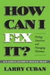 How Can I Fix It?: Finding Solutions and Managing Dilemmas: An Educator's Road Map - Larry Cuban