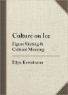 Culture on Ice: Figure Skating & Cultural Meaning - Ellyn Kestnbaum