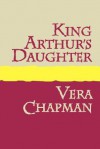 King Arthur's Daughter - Vera Chapman