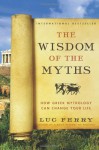 The Wisdom Of The Myths: How Greek Mythology Can Change Your Life - Luc Ferry