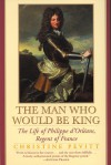 The Man Who Would Be King: The Life Of Philippe d'Orleans, Regent Of France - Christine Pevitt