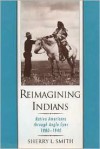 Reimagining Indians: Native Americans Through Anglo Eyes, 1880-1940 - Sherry L. Smith