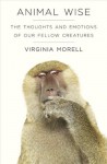 Animal Wise: The Thoughts and Emotions of Our Fellow Creatures - Virginia Morell