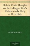 Holy in Christ Thoughts on the Calling of God's Children to be Holy as He is Holy - Andrew Murray