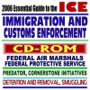 2006 Essential Guide to the ICE - Immigration and Customs Enforcement, Federal Air Marshals, Federal Protective Service, Predator and Cornerstone Initiatives, Smuggling, Detention (CD-ROM) - U.S. Government