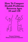 How to Conquer Health Problems Between Ages 50 and 120 (European Medical Journal) - Vernon Coleman, Donna Antoinette Coleman