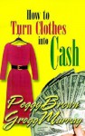 How to Turn Clothes Into Cash: A Step-By-Step Guide - Peggy Brown, Gregg Murray