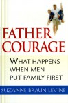 Father Courage: What Happens When Men Put Family First - Suzanne Braun Levine