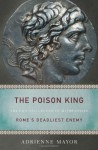 The Poison King: The Life and Legend of Mithradates, Rome's Deadliest Enemy - Adrienne Mayor