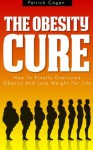 The Obesity Cure - How To Finally Overcome Obesity And Lose Weight For Life (Obesity, How To Lose Weight, Healthy Lifestyle) - Patrick Cogen