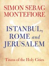 Istanbul, Rome and Jerusalem: Titans of the Holy Cities - Simon Sebag Montefiore