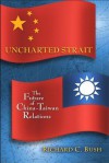 Uncharted Strait: The Future of China-Taiwan Relations - Richard C. Bush