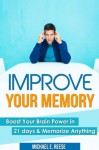 Improve Memory: Boost Your Brain Power in 21 Days & Memorize Anything - Michael E. Reese