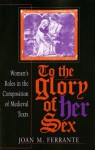 To the Glory of Her Sex: Women's Roles in the Composition of Medieval Texts (Women of Letters) - Joan M. Ferrante