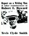 Report on a Writing Man, and Other Reminiscences of Robert E. Howard - Tevis Clyde Smith, Novalene Price Ellis, Rusty Burke