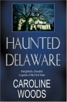 Haunted Delaware: Delightfully Dreadful Legends of the First State - Caroline Woods