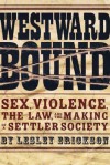 Westward Bound: Sex, Violence, the Law, and the Making of a Settler Society - Lesley Erickson