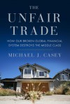 The Unfair Trade: How Our Broken Global Financial System Destroys the Middle Class - Michael J. Casey