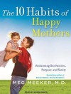 The 10 Habits of Happy Mothers: Reclaiming Our Passion, Purpose, and Sanity - Meg Meeker, Meg Meeker, Karen White