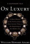 On Luxury: A Cautionary Tale: A Short History of the Perils of Excess from Ancient Times to the Beginning of the Modern Era - William Howard Adams