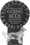 Going for the Blue: Inside the World of Show Dogs and Dog Shows - Roger A. Caras