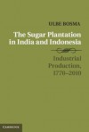 The Sugar Plantation in India and Indonesia: Industrial Production, 1770 2010 - Ulbe Bosma