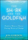 The Shark and the Goldfish: Positive Ways to Thrive During Waves of Change - Jon Gordon