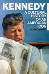 Kennedy: A Cultural History of an American Icon - Mark White